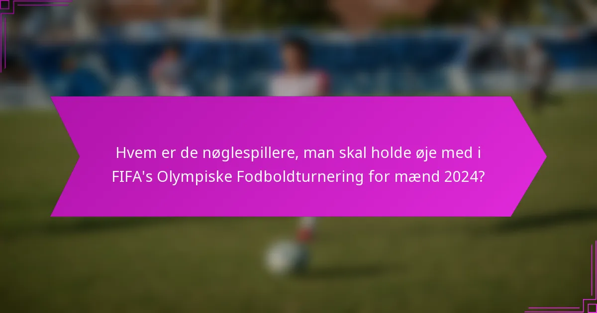 Hvem er de nøglespillere, man skal holde øje med i FIFA's Olympiske Fodboldturnering for mænd 2024?