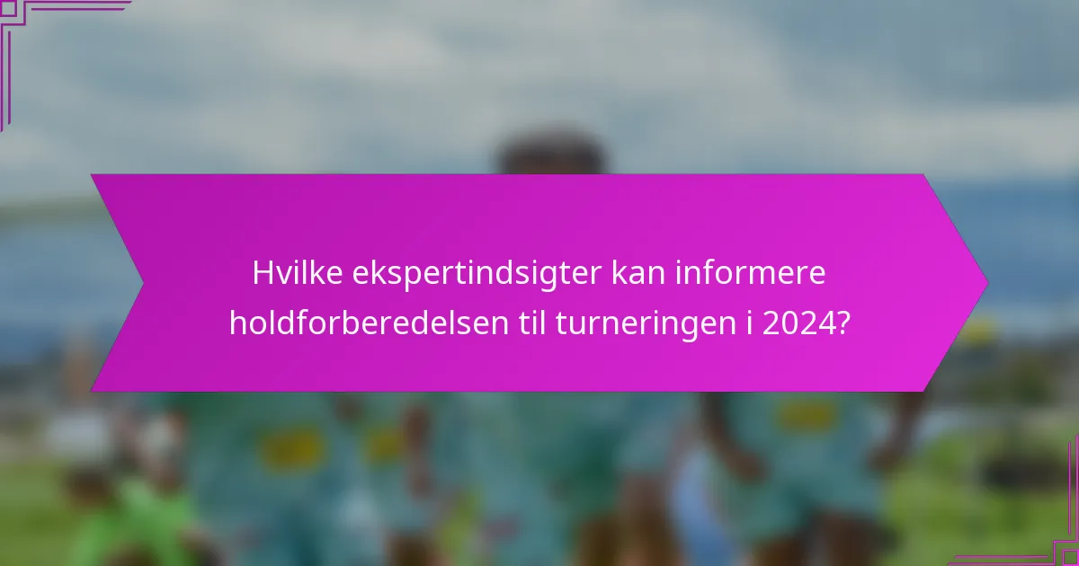 Hvilke ekspertindsigter kan informere holdforberedelsen til turneringen i 2024?