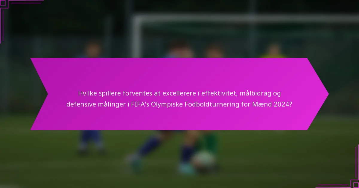 Hvilke spillere forventes at excellerere i effektivitet, målbidrag og defensive målinger i FIFA's Olympiske Fodboldturnering for Mænd 2024?