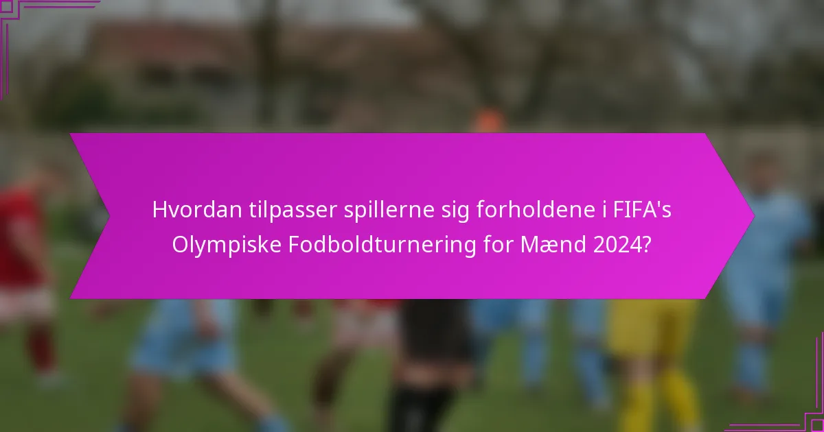 Hvordan tilpasser spillerne sig forholdene i FIFA's Olympiske Fodboldturnering for Mænd 2024?