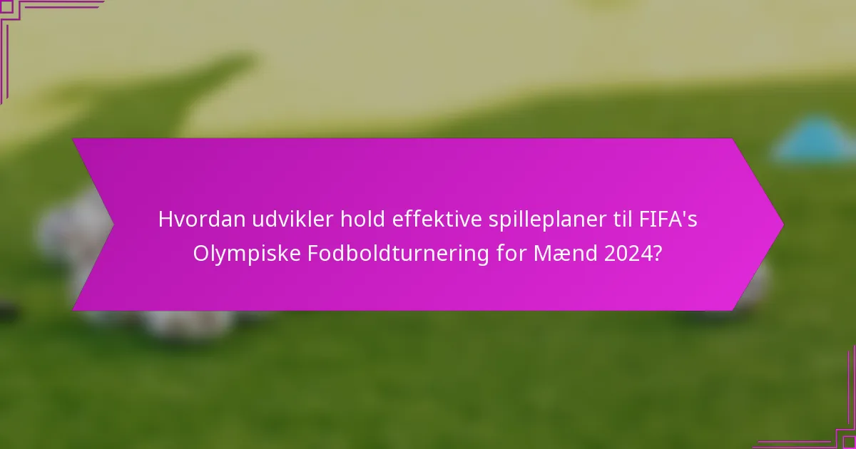 Hvordan udvikler hold effektive spilleplaner til FIFA's Olympiske Fodboldturnering for Mænd 2024?